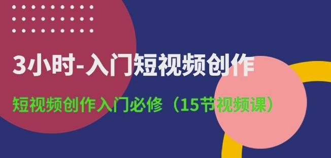 3小时-入门短视频创作：短视频创作入门必修(15节视频课)-网创论坛