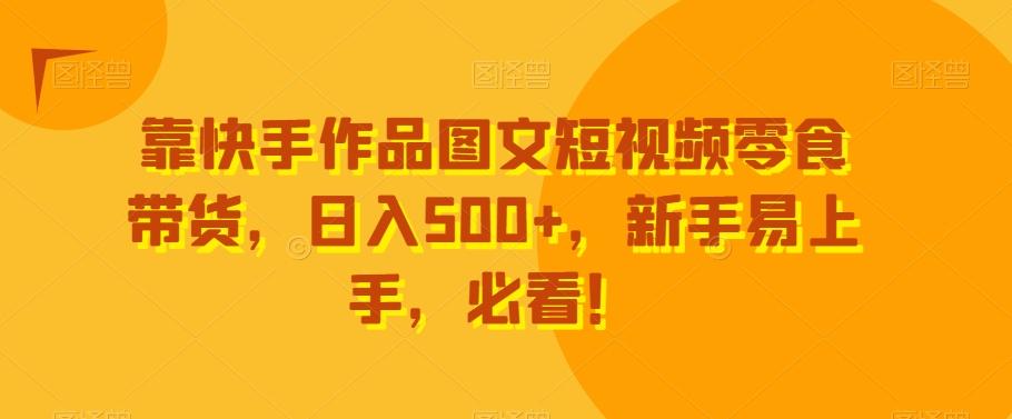 靠快手作品图文短视频零食带货，日入500+，新手易上手，必看！-网创论坛