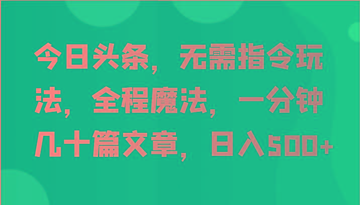今日头条，无需指令玩法，全程魔法，一分钟几十篇文章，日入500+-网创论坛
