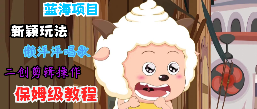 蓝海项目新颖玩法，懒洋洋唱歌 搬运剪辑操作，保姆级教程-网创论坛