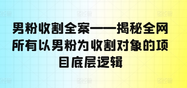 男粉收割全案——揭秘全网所有以男粉为收割对象的项目底层逻辑-网创论坛