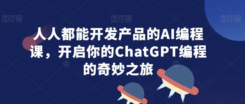 人人都能开发产品的AI编程课，开启你的ChatGPT编程的奇妙之旅-网创论坛