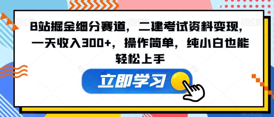 B站掘金细分赛道，二建考试资料变现，一天收入300+，操作简单，纯小白也能轻松上手-网创论坛