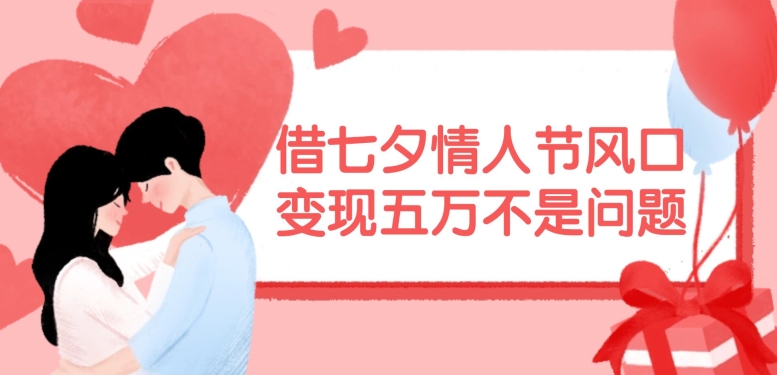 借七夕情人节风口，现在需求量爆棚，变现五万不是问题【揭秘】-网创论坛