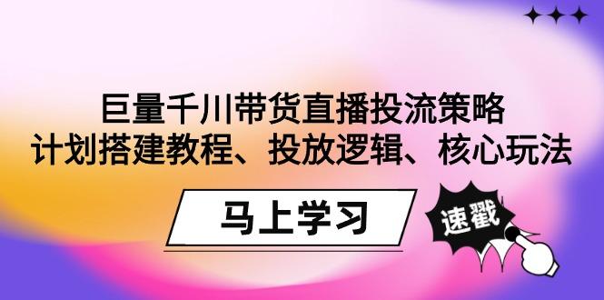 巨量千川带货直播投流策略：计划搭建教程、投放逻辑、核心玩法！-网创论坛