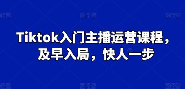 Tiktok入门主播运营课程，及早入局，快人一步-网创论坛