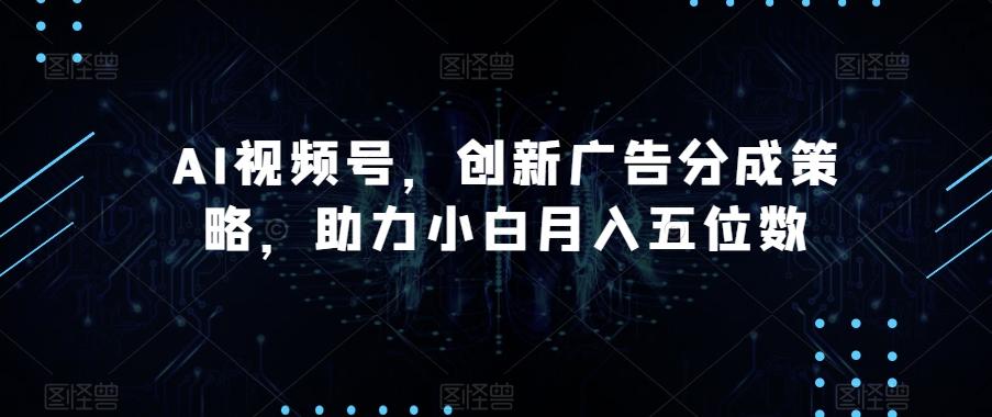 AI视频号，创新广告分成策略，助力小白月入五位数【揭秘】-网创论坛