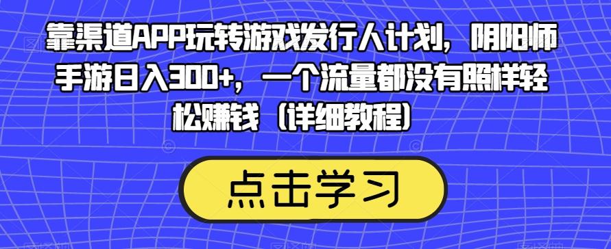 靠渠道APP玩转游戏发行人计划，阴阳师手游日入300+，一个流量都没有照样轻松赚钱（详细教程）-网创论坛