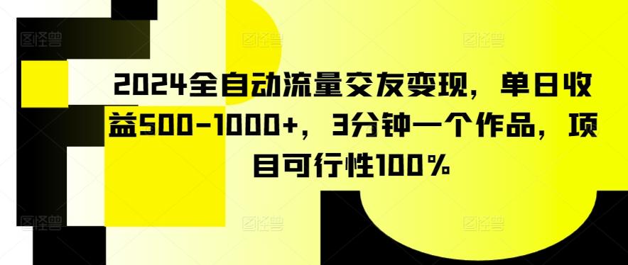 2024全自动流量交友变现，单日收益500-1000+，3分钟一个作品，项目可行性100%【揭秘】-网创论坛