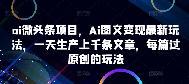 ai微头条项目，Ai图文变现最新玩法，一天生产上千条文章，每篇过原创的玩法-网创论坛