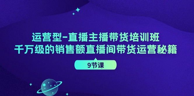 运营型直播主播带货培训班，千万级的销售额直播间带货运营秘籍(9节课)-网创论坛