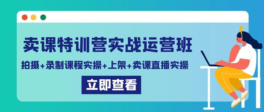 卖课特训营实战运营班：拍摄+录制课程实操+上架课程+卖课直播实操-网创论坛