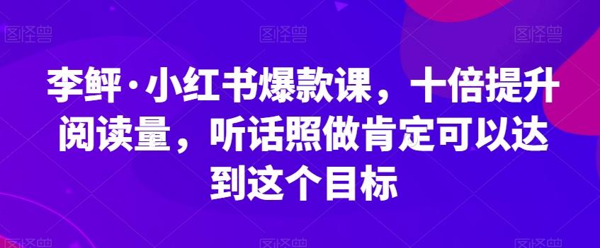 李鲆·小红书爆款课，十倍提升阅读量，听话照做肯定可以达到这个目标-网创论坛