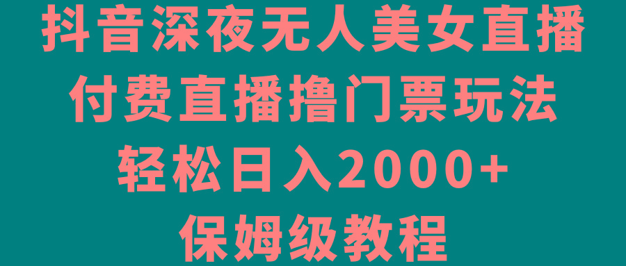 抖音深夜无人美女直播，付费直播撸门票玩法，轻松日入2000+，保姆级教程-网创论坛