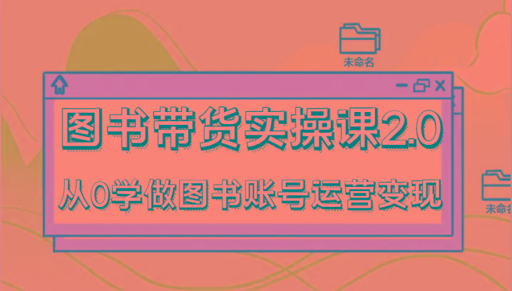图书带货实操课2.0，从0学做图书账号运营变现，干货教程快速上手，高效起号涨粉-网创论坛