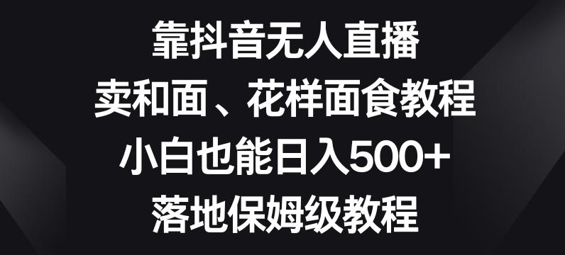 靠抖音无人直播，卖和面、花样面试教程，小白也能日入500+，落地保姆级教程【揭秘】-网创论坛