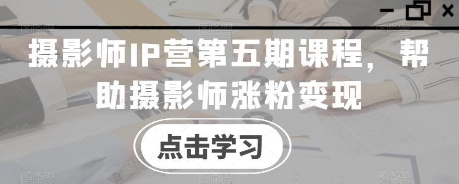 摄影师IP营第五期课程，帮助摄影师涨粉变现-网创论坛