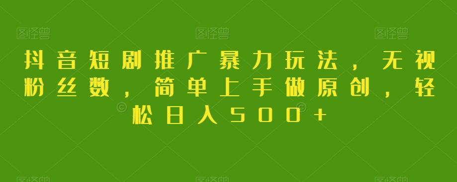 抖音短剧推广暴力玩法，无视粉丝数，简单上手做原创，轻松日入500+【揭秘】-网创论坛