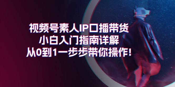 视频号素人IP口播带货小白入门指南详解，从0到1一步步带你操作!-网创论坛