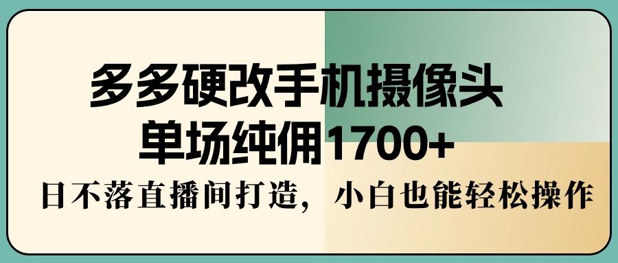 多多硬改手机摄像头，单场纯佣1700+，日不落直播间打造，小白也能轻松操作-网创论坛