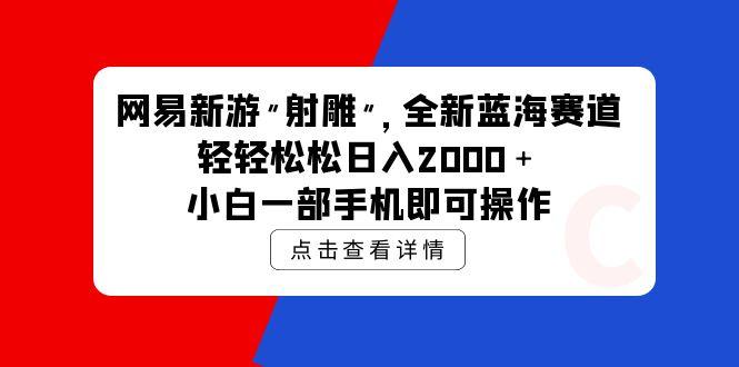 (9936期)网易新游 射雕 全新蓝海赛道，轻松日入2000＋小白一部手机即可操作-网创论坛