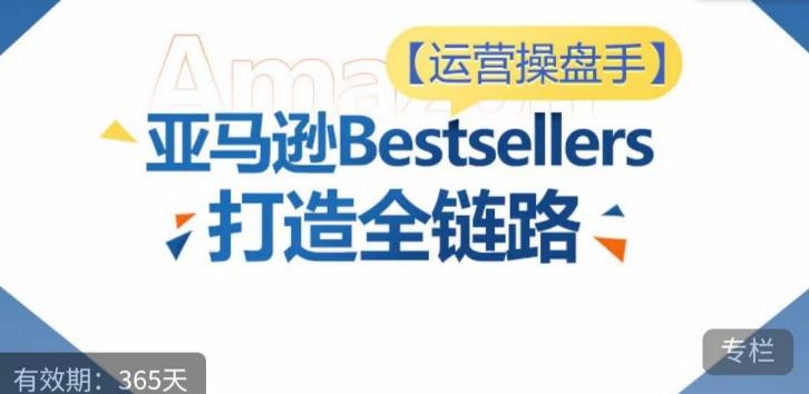 运营操盘手！亚马逊Bestsellers打造全链路，选品、Listing、广告投放全链路进阶优化-网创论坛