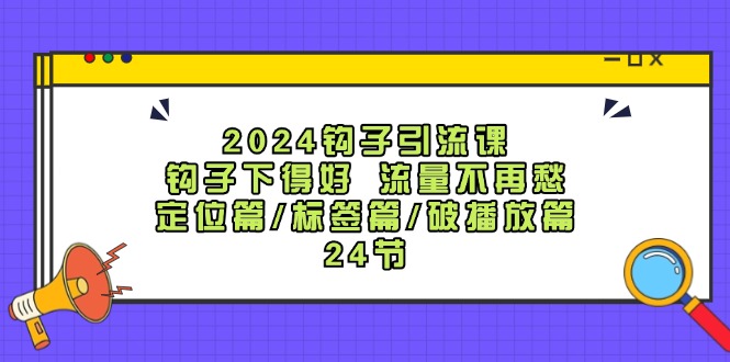 2024钩子引流课：钩子下得好流量不再愁，定位篇/标签篇/破播放篇/24节-网创论坛