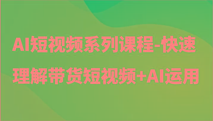 AI短视频系列课程-快速理解带货短视频+AI工具短视频运用-网创论坛