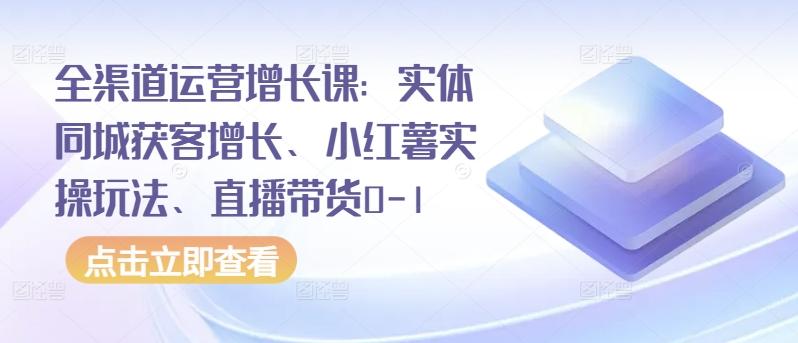 全渠道运营增长课：实体同城获客增长、小红薯实操玩法、直播带货0-1-网创论坛