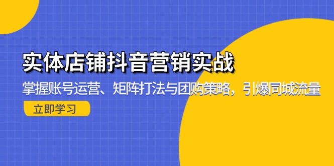实体店铺抖音营销实战：掌握账号运营、矩阵打法与团购策略，引爆同城流量-网创论坛