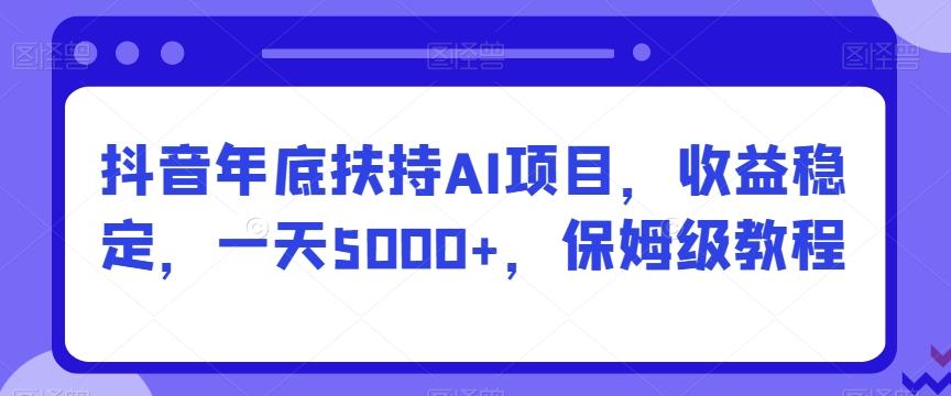 抖音年底扶持AI项目，收益稳定，一天5000+，保姆级教程-网创论坛