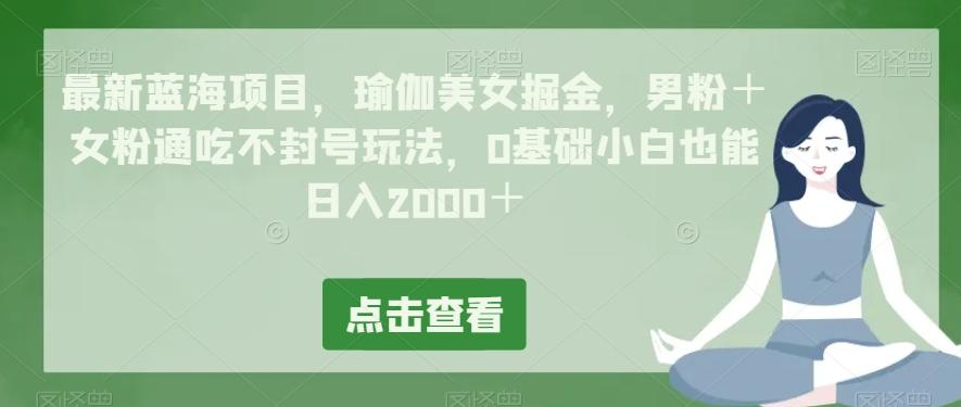 最新蓝海项目，瑜伽美女掘金，男粉＋女粉通吃不封号玩法，0基础小白也能日入2000＋-网创论坛