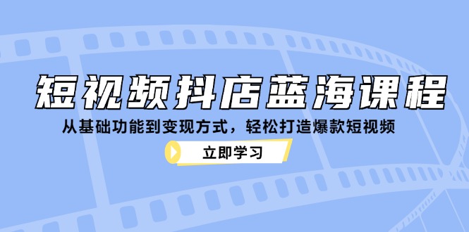 短视频抖店蓝海课程：从基础功能到变现方式，轻松打造爆款短视频-网创论坛