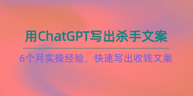 如何用ChatGPT-写出杀手文案，6个月实战经验，快速写出收钱文案(8节课-网创论坛