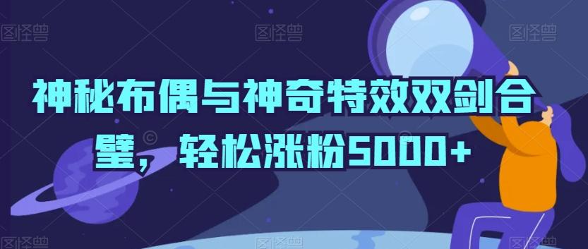 神秘布偶与神奇特效双剑合璧，轻松涨粉5000+【揭秘】-网创论坛
