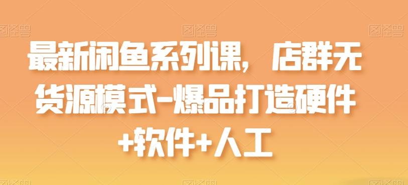 最新闲鱼系列课，店群无货源模式-爆品打造硬件+软件+人工-网创论坛