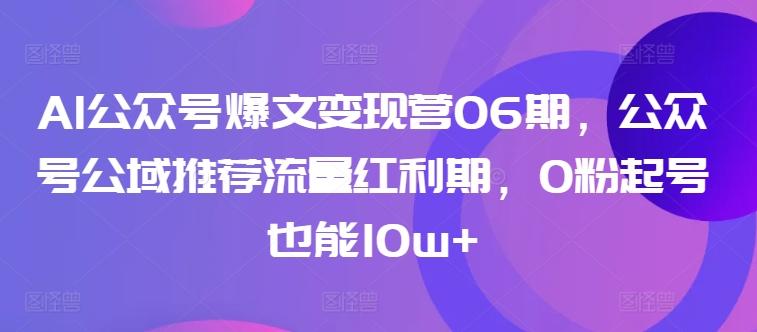 AI公众号爆文变现营06期，公众号公域推荐流量红利期，0粉起号也能10w+-网创论坛