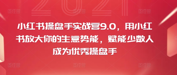 小红书操盘手实战营9.0，用小红书放大你的生意势能，赋能少数人成为优秀操盘手-网创论坛