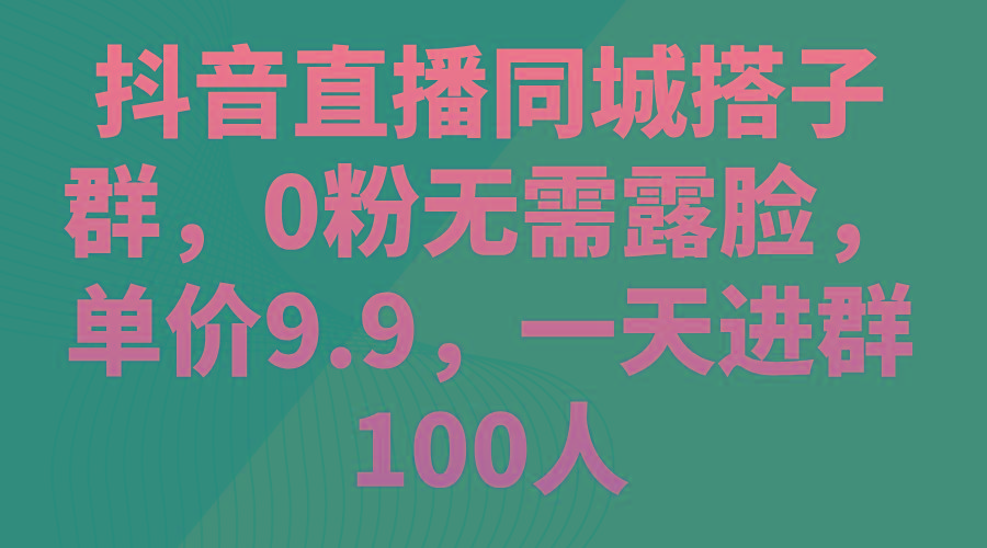 抖音直播同城搭子群，0粉无需露脸，单价9.9，一天进群100人-网创论坛