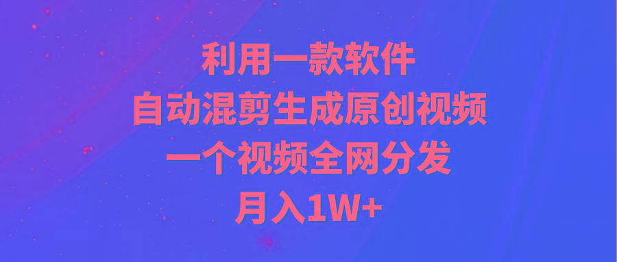 (9472期)利用一款软件，自动混剪生成原创视频，一个视频全网分发，月入1W+附软件-网创论坛