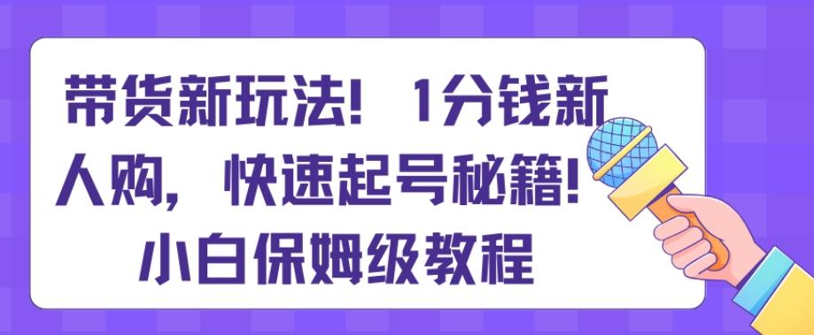 带货新玩法，1分钱新人购，快速起号秘籍，小白保姆级教程【揭秘】-网创论坛