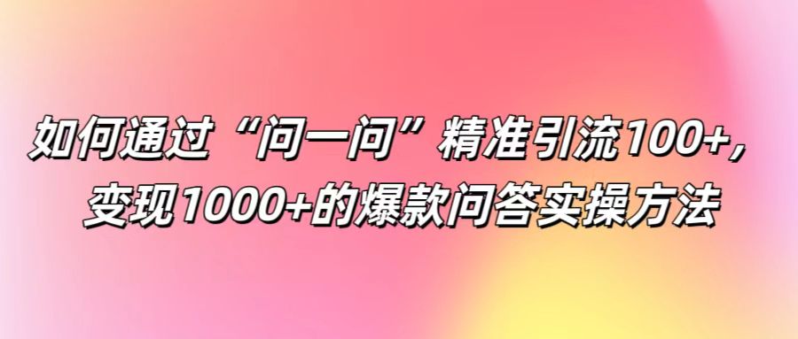 如何通过“问一问”精准引流100+， 变现1000+的爆款问答实操方法-网创论坛
