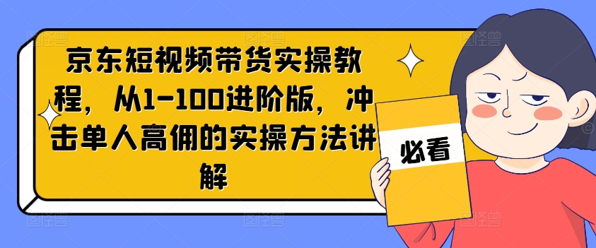 京东短视频带货实操教程，从1-100进阶版，冲击单人高佣的实操方法讲解-网创论坛
