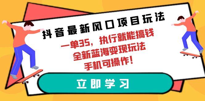 (9948期)抖音最新风口项目玩法，一单35，执行就能搞钱 全新蓝海变现玩法 手机可操作-网创论坛