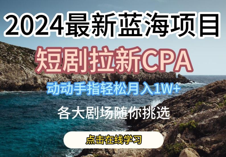 2024最新蓝海项日，短剧拉新CPA，动动手指轻松月入1W，全各大剧场随你挑选【揭秘】-网创论坛