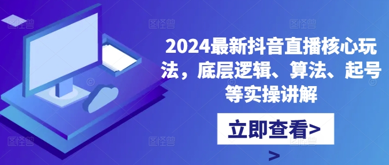 2024最新抖音直播核心玩法，底层逻辑、算法、起号等实操讲解-网创论坛
