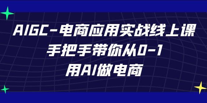AIGC电商应用实战线上课，手把手带你从0-1，用AI做电商(更新39节课)-网创论坛