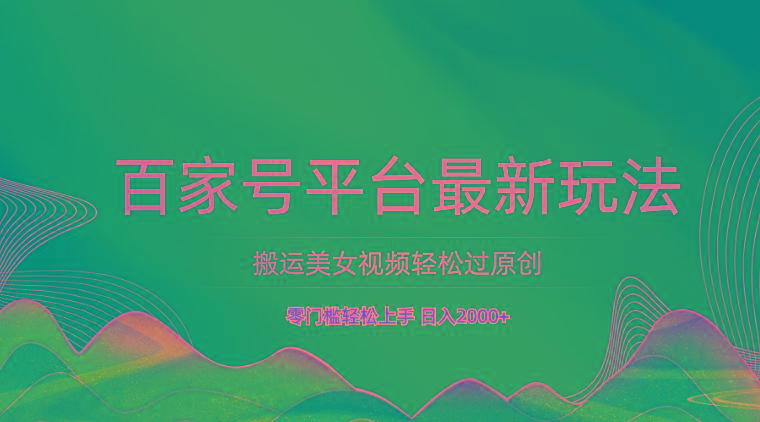 百家号平台搬运美女视频轻松过原创最新玩法，零门槛轻松上手，日入2000+ 可批量-网创论坛