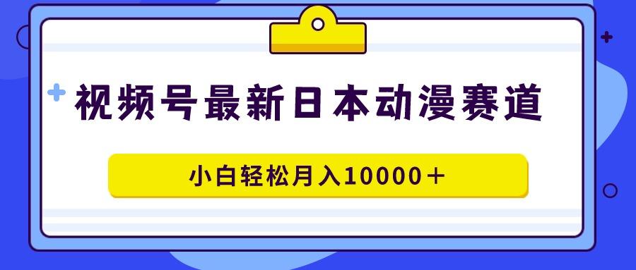 视频号日本动漫蓝海赛道，100%原创，小白轻松月入10000＋-网创论坛