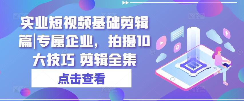 实业短视频基础剪辑篇|专属企业，拍摄10大技巧 剪辑全集-网创论坛